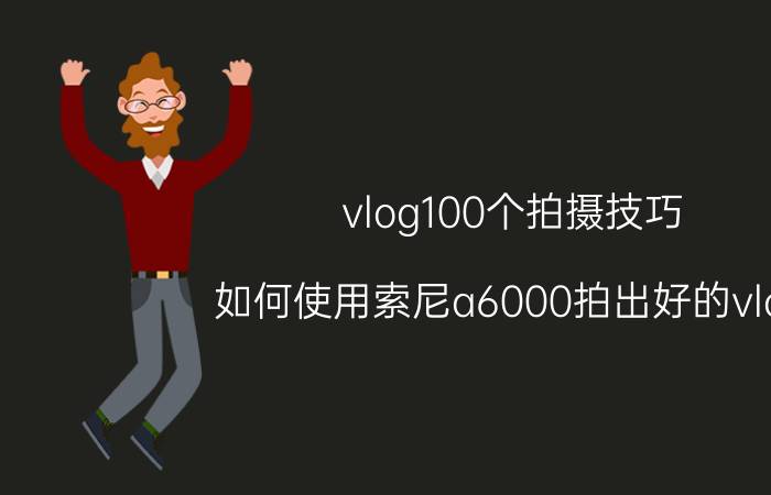 vlog100个拍摄技巧 如何使用索尼a6000拍出好的vlog？